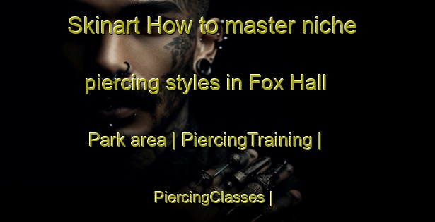 Skinart How to master niche piercing styles in Fox Hall Park area | PiercingTraining | PiercingClasses | SkinartTraining-United States